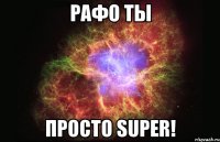 Рафо ты Просто Super!