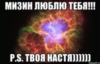 Мизин люблю тебя!!! P.S. Твоя Настя))))))