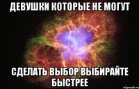 ДЕВУШКИ КОТОРЫЕ НЕ МОГУТ СДЕЛАТЬ ВЫБОР ВЫБИРАЙТЕ БЫСТРЕЕ