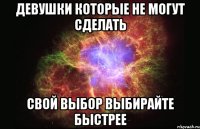 ДЕВУШКИ КОТОРЫЕ НЕ МОГУТ СДЕЛАТЬ СВОЙ ВЫБОР ВЫБИРАЙТЕ БЫСТРЕЕ