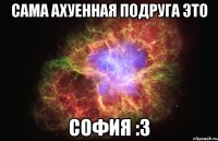 Сама ахуенная подруга это София :3