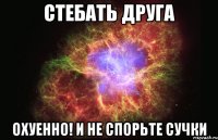 Стебать друга ОХУЕННО! И не спорьте сучки