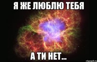 я же люблю тебя а ти нет...