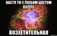 Настя ти с любим цветом воллс Возхетительная