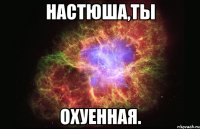 Настюша,ты Охуенная.