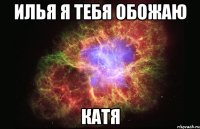 Илья я тебя обожаю Катя