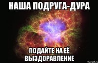 Наша подруга-дура Подайте на её выздоравление