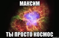 Максим Ты просто Космос