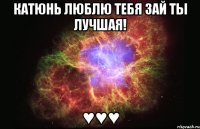 Катюнь люблю тебя зай ты лучшая! ♥♥♥