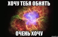 Хочу тебя обнять Очень хочу