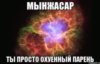 Мынжасар Ты просто охуенный парень