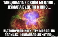 Танцювала з своїм медляк , думала буде як в кіно ... відтолочило ноги , три мозолі на пальцях , і облапало як хотіло ..