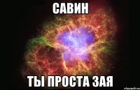 Савин ты проста зая