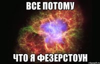 ВСЕ ПОТОМУ ЧТО Я ФЕЗЕРСТОУН