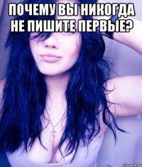 Почему вы никогда не пишите первые? 