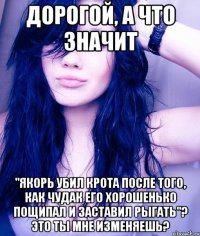 Дорогой, а что значит "Якорь убил крота после того, как чудак его хорошенько пощипал и заставил рыгать"? Это ты мне изменяешь?