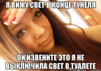 Я вижу свет в конце тунеля ой извените это я не выключила свет в туалете