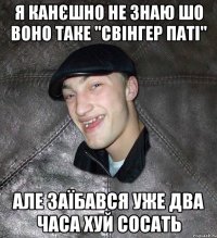 я канєшно не знаю шо воно таке "свінгер паті" але заїбався уже два часа хуй сосать