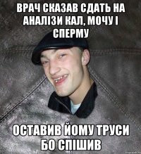 врач сказав сдать на аналізи кал, мочу і сперму оставив йому труси бо спішив