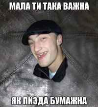 МАЛА ТИ ТАКА ВАЖНА ЯК ПИЗДА БУМАЖНА