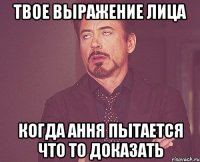 твое выражение лица когда ання пытается что то доказать