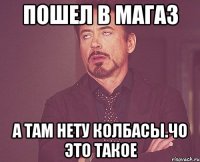 ПОШЕЛ В МАГАЗ А ТАМ НЕТУ КОЛБАСЫ.ЧО ЭТО ТАКОЕ