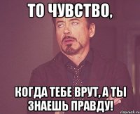 То чувство, когда тебе врут, а ты знаешь правду!