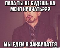 Папа ты не будешь на меня кричать??? Мы едем в закарпаття