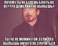 Почему ты не будешь бухать на нг? Что даже пива не выпьешь? Ты че не мужик? Ой, если раз выпьешь ничего не случиться