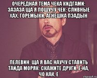 очередная тема Чека кидгами: зазаза ща я пошучу чек: сливные хах, горемыки, агнешка пэадын пелевин: ща я вас научу ставить тайДа моряк: скажите други, е-на, чо как, е