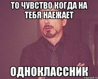 То чувство когда на тебя наежает ОДНОКЛАССНИК