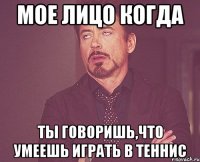 МОЕ ЛИЦО КОГДА ТЫ ГОВОРИШЬ,ЧТО УМЕЕШЬ ИГРАТЬ В ТЕННИС