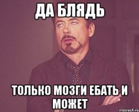 Да блядь Только мозги ебать и может