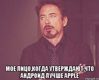  Мое лицо,когда утверждают,что андроид лучше Apple