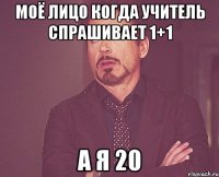 Моё лицо когда учитель спрашивает 1+1 А я 20