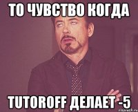 То чувство когда tutoroff делает -5