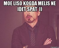 moe liso kogda melis ne idet spat`)) 