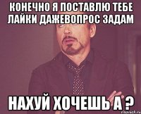 Конечно я поставлю тебе лайки дажевопрос задам нахуй хочешь а ?