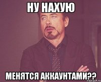 ну нахую менятся аккаунтами??