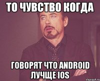 То чувство когда говорят что Android лучще IOS