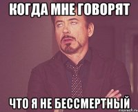 Когда мне говорят Что я не бессмертный