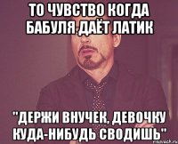 То чувство когда бабуля даёт латик "Держи внучек, девочку куда-нибудь сводишь"