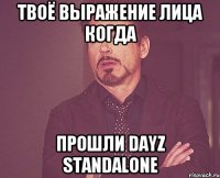 Твоё выражение лица когда прошли DayZ Standalone