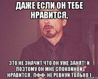 Даже если он тебе нравится, это не значит что он уже занят! И поэтому он мне спокойной нравится.. Пфф, не ревнуй только )