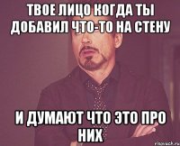 Твое лицо когда ты добавил что-то на стену и думают что это про них