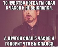 то чувство когда ты спал 6 часов и не выспался, а другой спал 5 часов и говорит что выспался