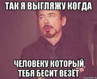 так я выгляжу когда человеку который тебя бесит везёт