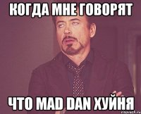 когда мне говорят что Mad Dan хуйня