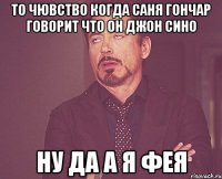 то чювство когда саня гончар говорит что он джон сино ну да а я фея