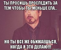 Ты просишь проследить за тем чтобы ты меньше ела... Но ты все же обижаешься, когда я это делаю!!!